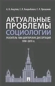 Анатолий Яковлевич Анцупов Актуальные проблемы социологии. Указатель 1088 докторских диссертаций (1990–2019 гг.)