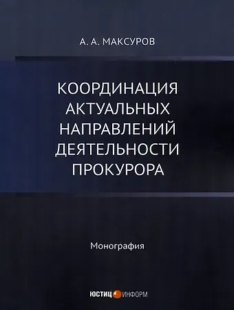 Алексей Анатольевич Максуров Координация актуальных направлений деятельности прокурора: монография