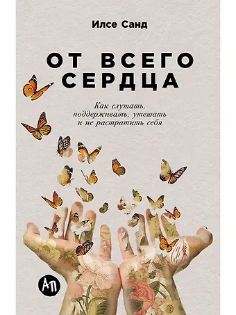 Илсе Санд От всего сердца: Как слушать, поддерживать, утешать и не растратить себя