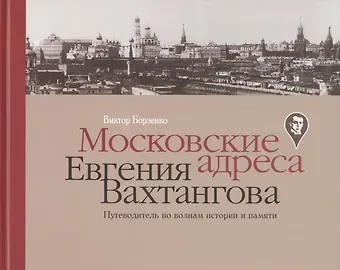 Виктор Витальевич Борзенко Московские адреса Евгения Вахтангова. Путеводитель по волнам истории и памяти