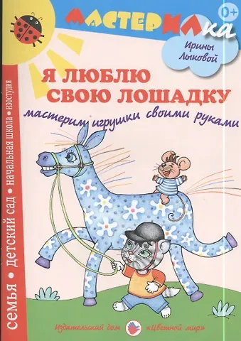 Ирина Александровна Лыкова Я люблю свою лошадку. Мастерим игрушки своими руками