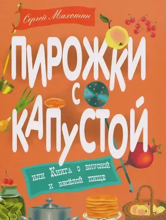 Сергей Анатольевич Махотин Пирожки с капустой, или Книга о вкусной и весёлой пищи. Илл. Ксении Почтенной