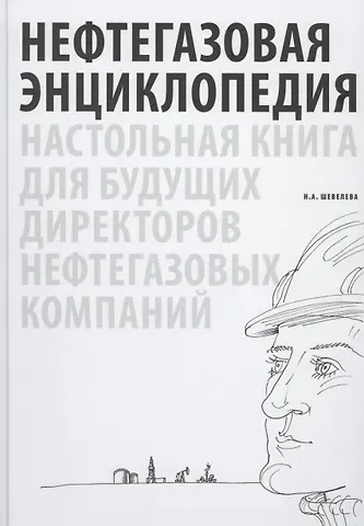 Надежда Александровна Шевелева Нефтегазовая энциклопедия. Настольная книга для будущих директоров нефтегазовых компаний