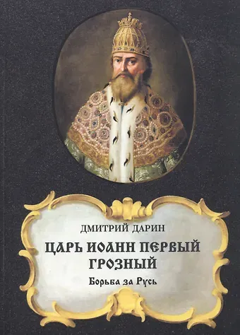 Дмитрий Александрович Дарин Царь Иоанн Первый Грозный. Борьба за Русь