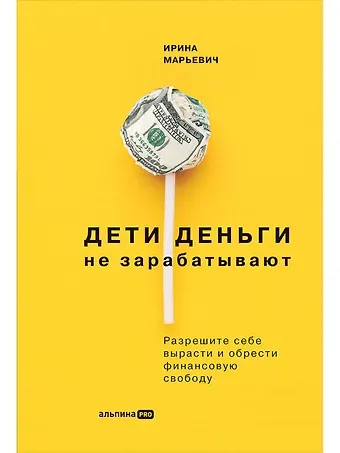 Ирина Марьевич Дети деньги не зарабатывают. Разрешите себе вырасти и обрести финансовую свободу