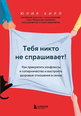 Юлия Хилл Тебя никто не спрашивает! Как прекратить конфликты и соперничество и выстроить здоровые отношения в семье