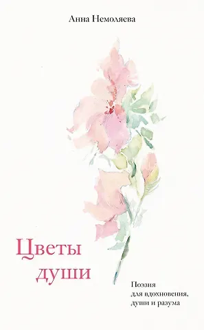 Немоляева Анна Владимировна Цветы души. Поэзия для вдохновения, души и разума