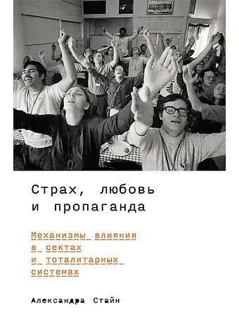 Александра Стайн Страх, любовь и пропаганда. Механизмы влияния в сектах и тоталитарных системах