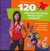 Меган Николэй 120 простых способов преобразить гардероб. Оригинальные авторские модели из...старых вещей