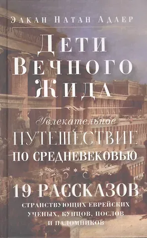 Элкан Натан Адлер Дети Вечного Жида, или Увлекательное путешествие по Средневековью. 19 рассказов странствующих еврейских ученых, купцов, послов и паломников
