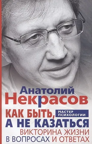 Анатолий Александрович Некрасов Как быть, а не казаться. Викторина жизни в вопросах и ответах