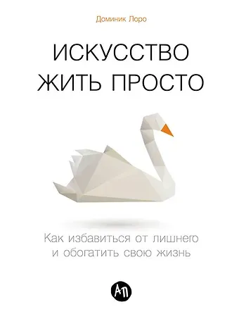 Доминик Лоро Искусство жить просто: Как избавиться от лишнего и обогатить свою жизнь