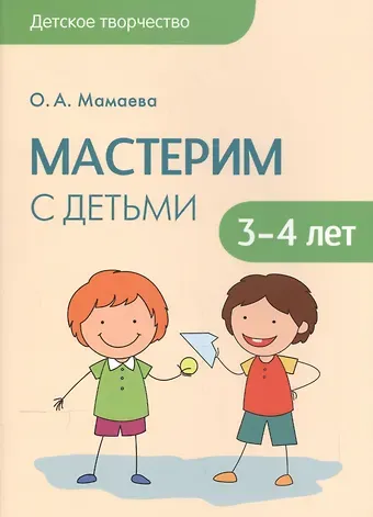 Ольга Александровна Мамаева Детское творчество. Мастерим с детьми 3-4 лет