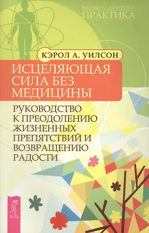 Кэрол А. Уилсон Исцеляющая сила без медицины: руководство к преодолению жизненных препятствий и возвращению радости