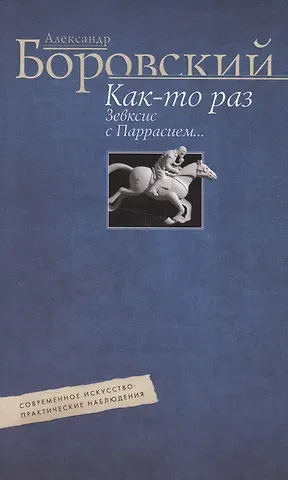 Александр Давидович Боровский Как-то раз Зевксис с Паррасием… Современное искусство: практические наблюдения