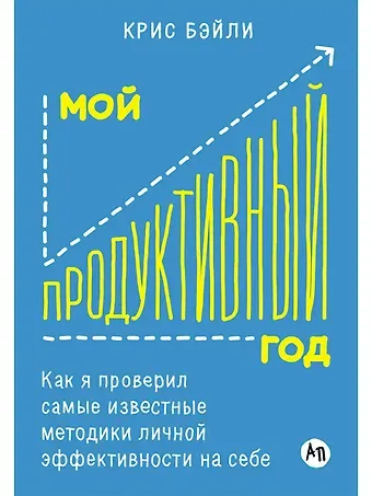 Крис Бэйли Мой продуктивный год: Как я проверил самые известные методики личной эффективности на себе