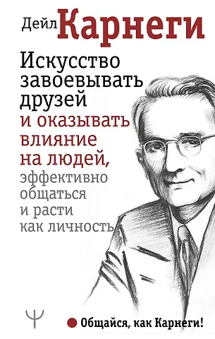 Дейл Карнеги Искусство завоевывать друзей и оказывать влияние на людей, эффективно общаться и расти как личность