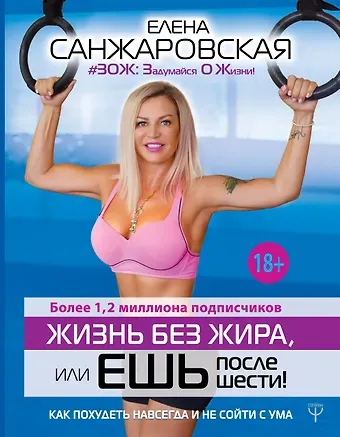 Елена Санжаровская Жизнь без жира или ешь после шести! Как похудеть навсегда и не сойти с ума