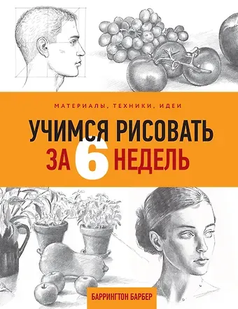 Баррингтон Барбер Учимся рисовать за 6 недель. Материалы, техники, идеи