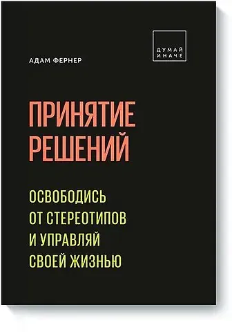 Адам Фернер Принятие решений. Освободись от стереотипов и управляй своей жизнью
