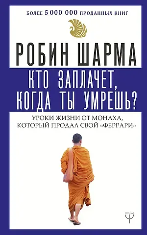 Робин Шарма Кто заплачет, когда ты умрешь? Уроки жизни от монаха, который продал свой «феррари»