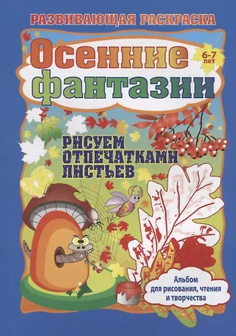 Ирина Сергеевна Батова Осенние фантазии. Рисуем отпечатками листьев. Альбом для рисования, чтения и творчества. 6-7 лет