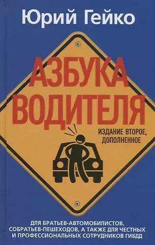 Юрий Васильевич Гейко Азбука водителя. Для братьев-автомобилистов, собратьев-пешеходов, а также для честных и профессиональных сотрудников ГИБДД. 2-е изд., доп