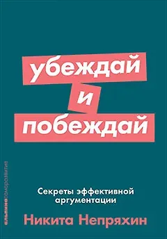 Никита Юрьевич Непряхин Убеждай и побеждай: Секреты эффективной аргументации