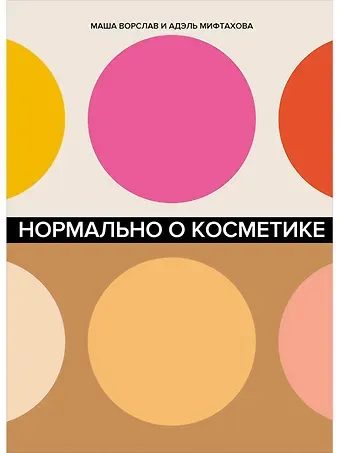 Маша Ворслав, Адэль Мифтахова Нормально о косметике. Как разобраться в уходе и макияже и не сойти с ума
