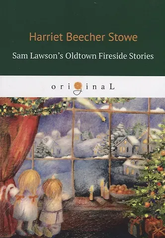 Harriet Beecher Stowe Sam Lawson's Oldtown Fireside Stories = Олдтаунские рассказы у камелька, поведанные Сэмом Лоусоном: на англ.яз