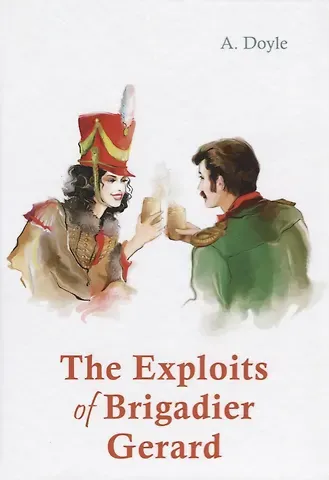 Артур Конан Дойл The Exploits of Brigadier Gerard = Подвиги бригадира Жерара: рассказы на англ.яз