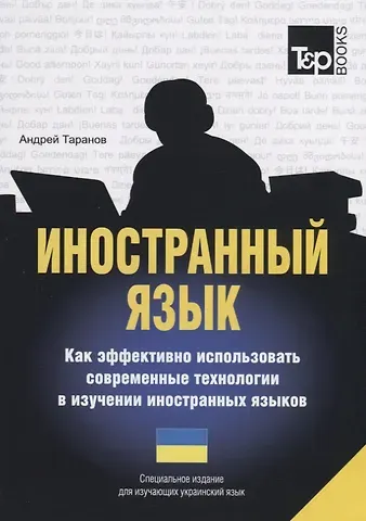 Андрей Михайлович Таранов Иностранный язык. Как эффективно использовать современные технологии в изучении иностранных языков. Специальное издание для изучающих украинский язык