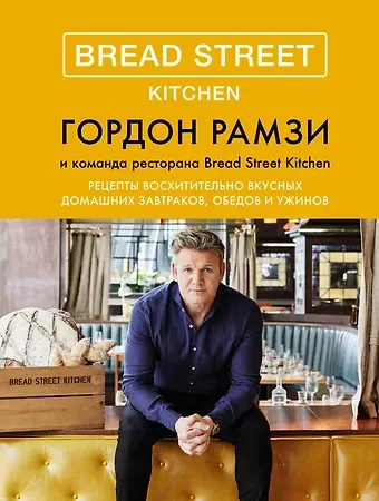 Гордон Рамзи Bread Street Kitchen. Рецепты восхитительно вкусных домашних завтраков, обедов и ужинов