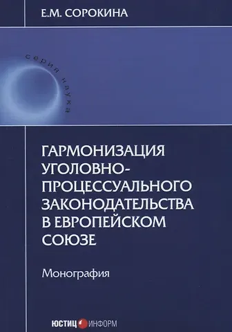 Елизавета Михайловна Сорокина Гармонизация уголовно-процессуального законодательства в Европейском Союзе. Монография