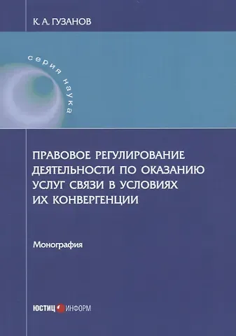 Константин Александрович Гузанов Правовое регулирование деятельности по оказанию услуг связи в условиях их конвергенции: монография