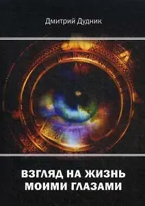 Дмитрий Александрович Дудник Взгляд на жизнь моими глазами