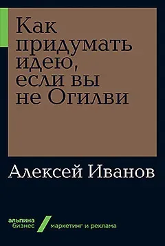 Алексей Николаевич Иванов Как придумать идею, если вы не Огилви