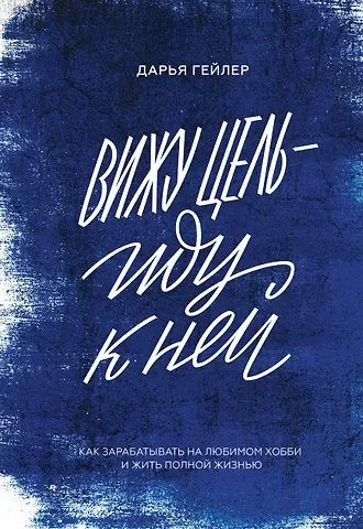Дарья Гейлер Вижу цель - иду к ней. Как зарабатывать на любимом хобби и жить полной жизнью