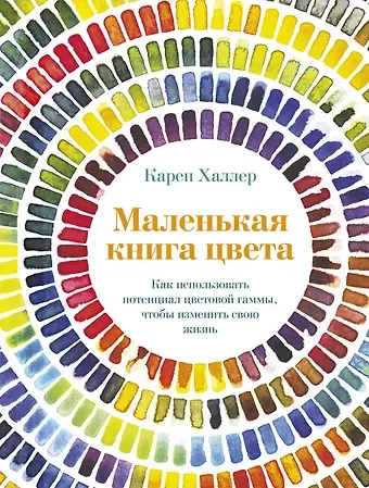 Карен Халлер Маленькая книга цвета. Как использовать потенциал цветовой гаммы, чтобы изменить свою жизнь