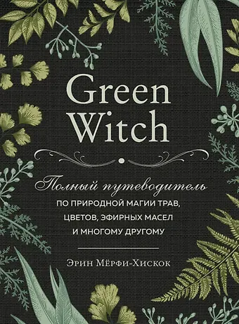 Эрин Мёрфи-Хискок Green Witch. Полный путеводитель по природной магии трав, цветов, эфирных масел и многому другому