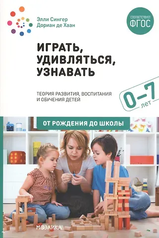 Элли Сингер, Дориан де Хаан Играть, удивляться, узнавать. Теория развития, воспитания и обучения детей: От рождения до школы (0-7 лет). Пособие для педагогов, методистов и руководителей дошкольных организаций