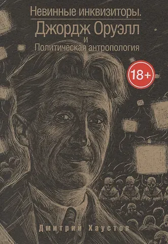 Дмитрий Станиславович Хаустов Невинные инквизиторы. Джордж Оруэлл и политическая антропология
