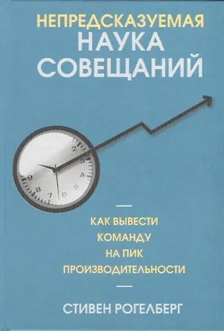 Стивен Рогелберг Непредсказуемая наука совещаний: как вывести команду на пик производительности