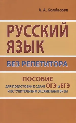 Анастасия Александровна Колбасова Русский язык без репетитора. Пособие для подготовки к сдаче ЕГЭ и вступительным экзаменам в ВУЗы.