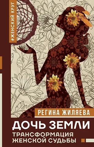 Регина Ринатовна Жиляева Дочь Земли: трансформация женской судьбы