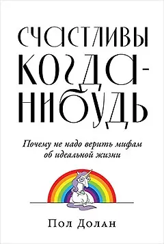 Пол Долан Счастливы когда-нибудь: Почему не надо верить мифам об идеальной жизни