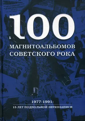 Александр Исаакович Кушнир 100 магнитоальбомов советского рока. 1977-1991: 15 лет подпольной звукозаписи