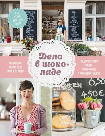 Яна Хеншель Дело в шоколаде. Как открыть кафе своей мечты. 20 вдохновляющих историй, мастер-классов и кулинарных