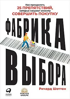 Ричард Шоттон Фабрика выбора: Как преодолеть 25 препятствий, которые мешают клиенту совершить покупку