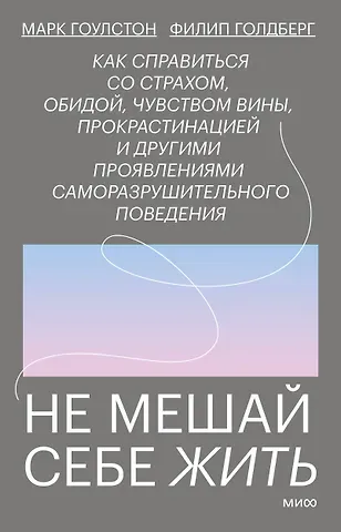 Марк Гоулстон Не мешай себе жить. Как справиться со страхом, обидой, чувством вины, прокрастинацией и другими проявлениями саморазрушительного поведения